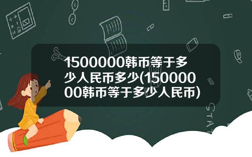 1500000韩币等于多少人民币多少(15000000韩币等于多少人民币)