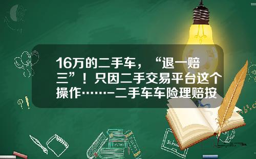 16万的二手车，“退一赔三”！只因二手交易平台这个操作……-二手车车险理赔按照多少价位陪款【新闻】.