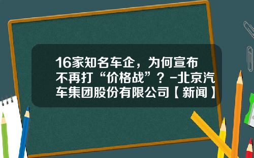 16家知名车企，为何宣布不再打“价格战”？-北京汽车集团股份有限公司【新闻】.