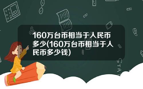 160万台币相当于人民币多少(160万台币相当于人民币多少钱)