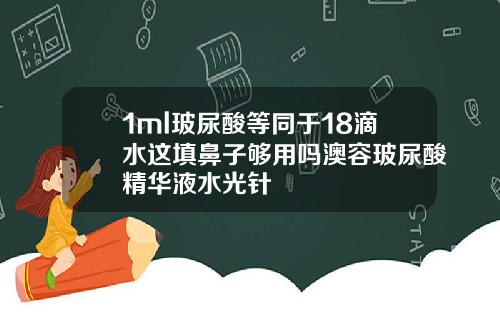 1ml玻尿酸等同于18滴水这填鼻子够用吗澳容玻尿酸精华液水光针