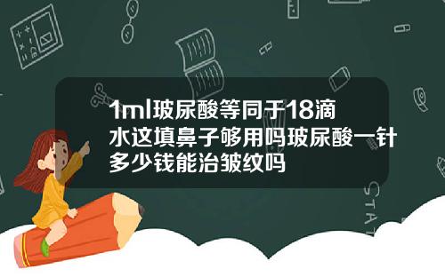1ml玻尿酸等同于18滴水这填鼻子够用吗玻尿酸一针多少钱能治皱纹吗