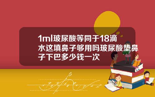 1ml玻尿酸等同于18滴水这填鼻子够用吗玻尿酸垫鼻子下巴多少钱一次