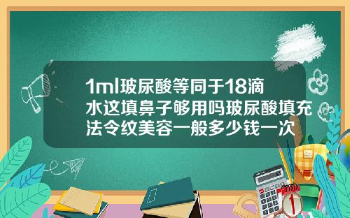 1ml玻尿酸等同于18滴水这填鼻子够用吗玻尿酸填充法令纹美容一般多少钱一次