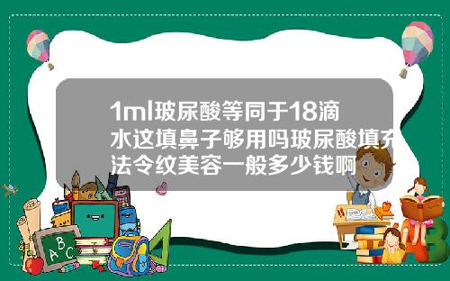 1ml玻尿酸等同于18滴水这填鼻子够用吗玻尿酸填充法令纹美容一般多少钱啊