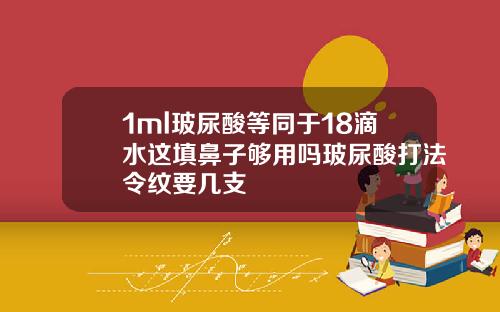 1ml玻尿酸等同于18滴水这填鼻子够用吗玻尿酸打法令纹要几支