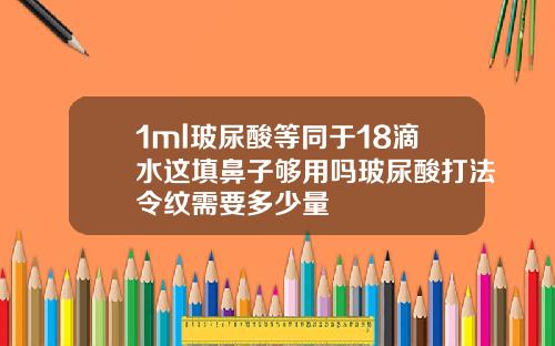 1ml玻尿酸等同于18滴水这填鼻子够用吗玻尿酸打法令纹需要多少量