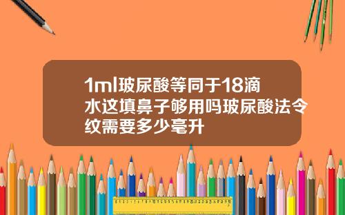 1ml玻尿酸等同于18滴水这填鼻子够用吗玻尿酸法令纹需要多少毫升