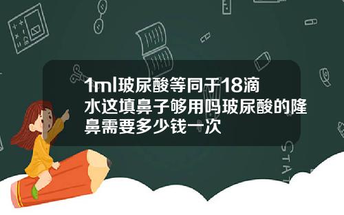 1ml玻尿酸等同于18滴水这填鼻子够用吗玻尿酸的隆鼻需要多少钱一次
