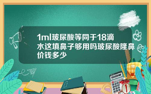 1ml玻尿酸等同于18滴水这填鼻子够用吗玻尿酸隆鼻价钱多少