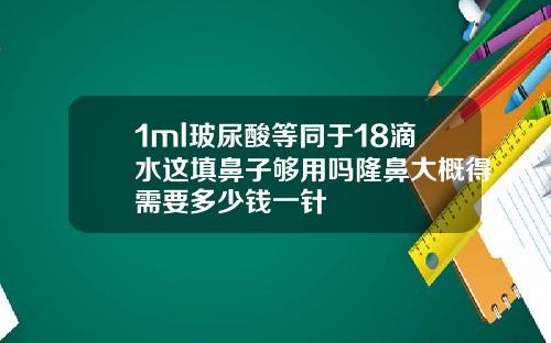 1ml玻尿酸等同于18滴水这填鼻子够用吗隆鼻大概得需要多少钱一针