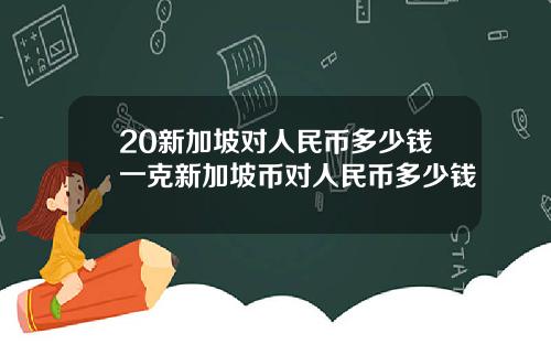 20新加坡对人民币多少钱一克新加坡币对人民币多少钱