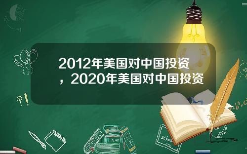 2012年美国对中国投资，2020年美国对中国投资
