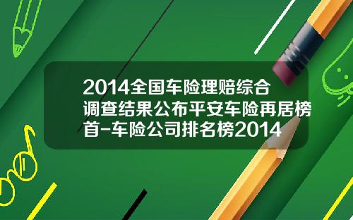 2014全国车险理赔综合调查结果公布平安车险再居榜首-车险公司排名榜2014.
