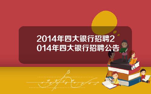 2014年四大银行招聘2014年四大银行招聘公告