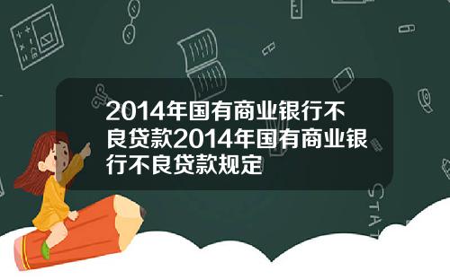2014年国有商业银行不良贷款2014年国有商业银行不良贷款规定