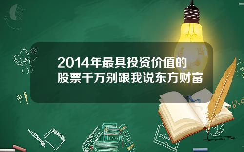 2014年最具投资价值的股票千万别跟我说东方财富
