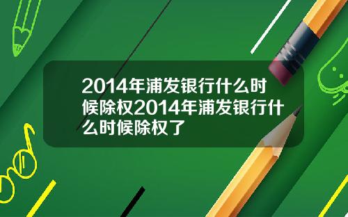 2014年浦发银行什么时候除权2014年浦发银行什么时候除权了