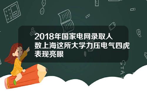 2018年国家电网录取人数上海这所大学力压电气四虎表现亮眼