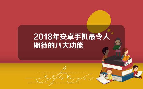 2018年安卓手机最令人期待的八大功能