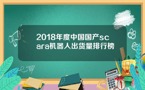 2018年度中国国产scara机器人出货量排行榜