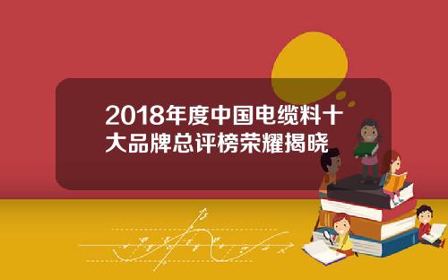 2018年度中国电缆料十大品牌总评榜荣耀揭晓