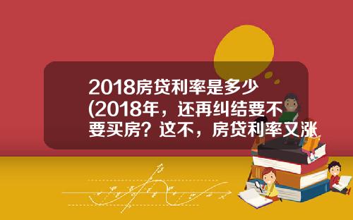 2018房贷利率是多少 (2018年，还再纠结要不要买房？这不，房贷利率又涨了！)