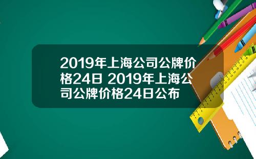 2019年上海公司公牌价格24日 2019年上海公司公牌价格24日公布