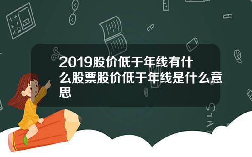 2019股价低于年线有什么股票股价低于年线是什么意思