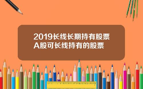 2019长线长期持有股票A股可长线持有的股票