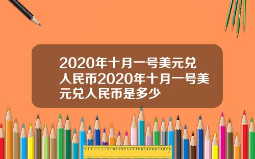 2020年十月一号美元兑人民币2020年十月一号美元兑人民币是多少