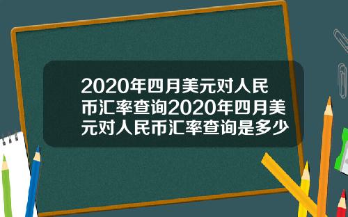2020年四月美元对人民币汇率查询2020年四月美元对人民币汇率查询是多少