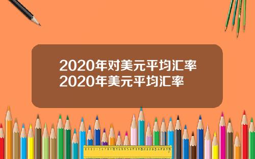 2020年对美元平均汇率2020年美元平均汇率