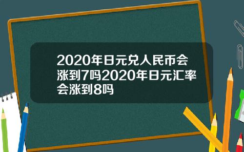 2020年日元兑人民币会涨到7吗2020年日元汇率会涨到8吗