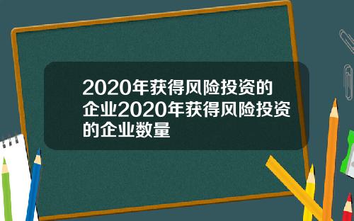 2020年获得风险投资的企业2020年获得风险投资的企业数量