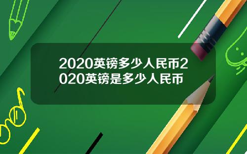 2020英镑多少人民币2020英镑是多少人民币