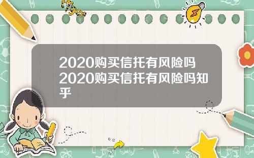 2020购买信托有风险吗2020购买信托有风险吗知乎