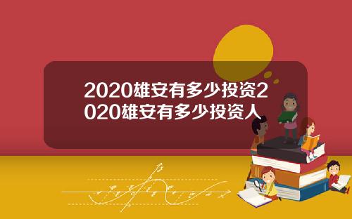 2020雄安有多少投资2020雄安有多少投资人