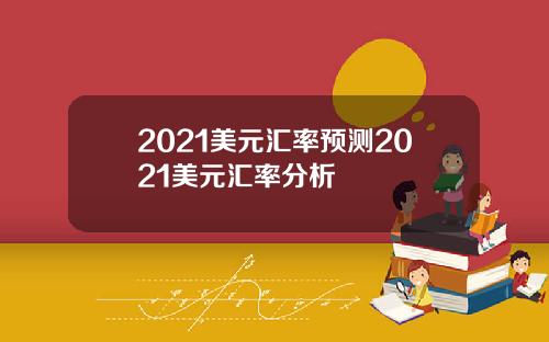 2021美元汇率预测2021美元汇率分析