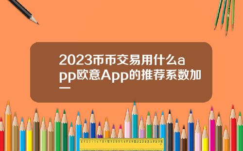 2023币币交易用什么app欧意App的推荐系数加一