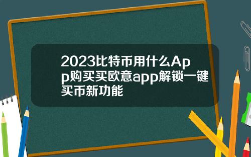 2023比特币用什么App购买买欧意app解锁一键买币新功能