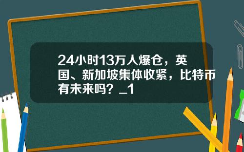 24小时13万人爆仓，英国、新加坡集体收紧，比特币有未来吗？_1