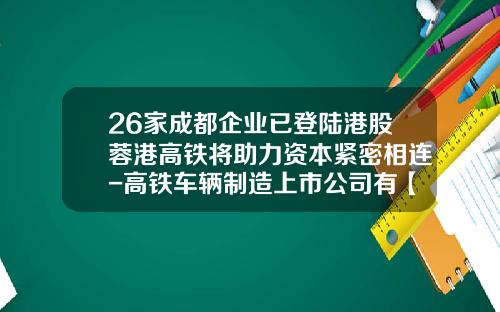 26家成都企业已登陆港股蓉港高铁将助力资本紧密相连-高铁车辆制造上市公司有【新闻】