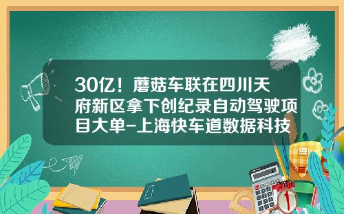 30亿！蘑菇车联在四川天府新区拿下创纪录自动驾驶项目大单-上海快车道数据科技有限公司