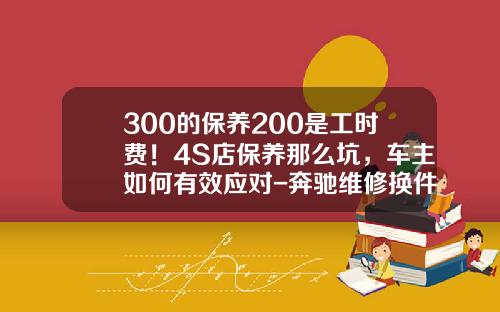 300的保养200是工时费！4S店保养那么坑，车主如何有效应对-奔驰维修换件工时费是多少
