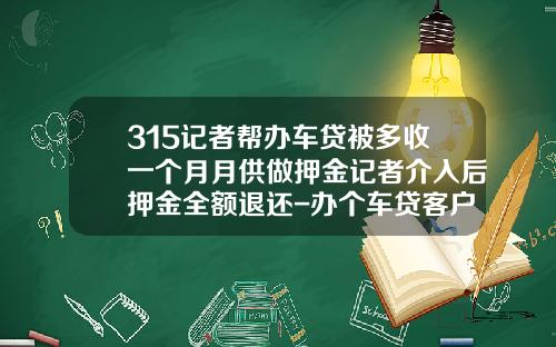 315记者帮办车贷被多收一个月月供做押金记者介入后押金全额退还-办个车贷客户经理送多少礼
