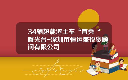 34辆超载渣土车“首秀“曝光台-深圳市恒运盛投资顾问有限公司