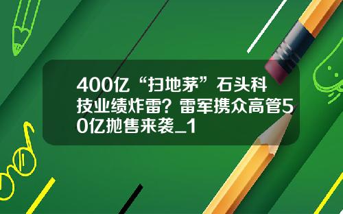 400亿“扫地茅”石头科技业绩炸雷？雷军携众高管50亿抛售来袭_1