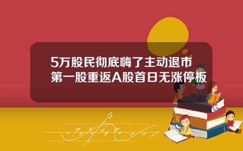 5万股民彻底嗨了主动退市第一股重返A股首日无涨停板