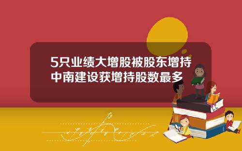 5只业绩大增股被股东增持中南建设获增持股数最多